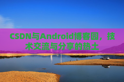 CSDN与Android博客园，技术交流与分享的热土